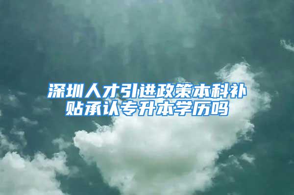 深圳人才引進政策本科補貼承認專升本學歷嗎