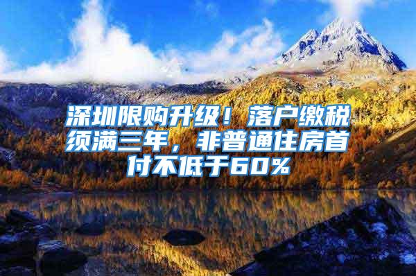 深圳限購升級！落戶繳稅須滿三年，非普通住房首付不低于60%