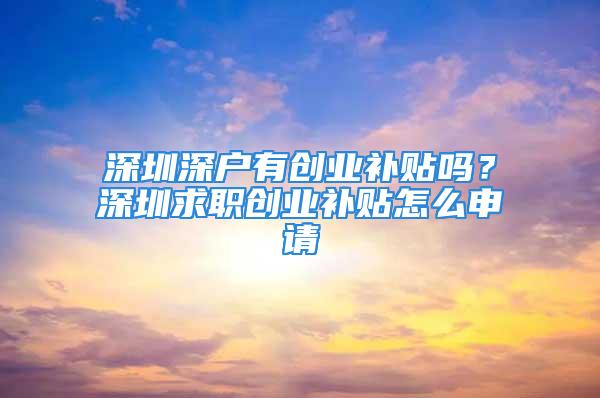 深圳深戶有創業補貼嗎？深圳求職創業補貼怎么申請