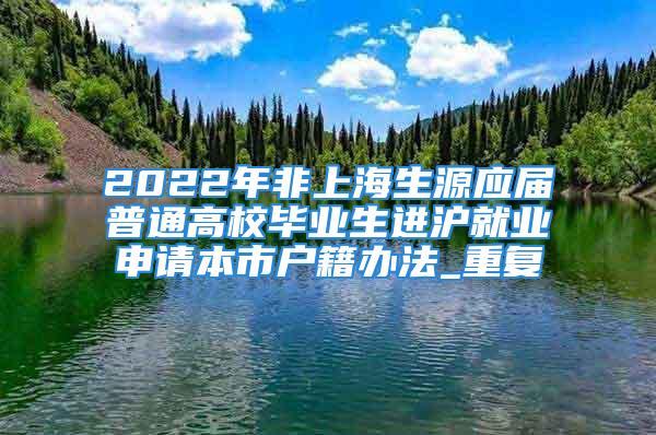 2022年非上海生源應屆普通高校畢業生進滬就業申請本市戶籍辦法_重復