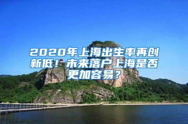 2020年上海出生率再創新低！未來落戶上海是否更加容易？