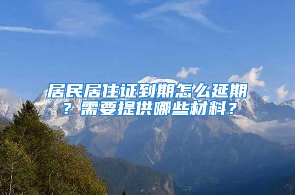 居民居住證到期怎么延期？需要提供哪些材料？