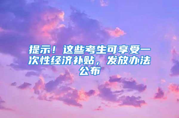 提示！這些考生可享受一次性經濟補貼，發放辦法公布