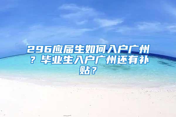 296應屆生如何入戶廣州？畢業生入戶廣州還有補貼？