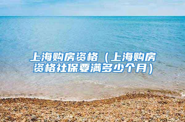 上海購房資格（上海購房資格社保要滿多少個月）