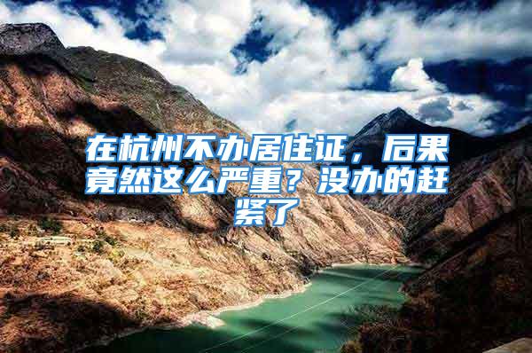 在杭州不辦居住證，后果竟然這么嚴重？沒辦的趕緊了