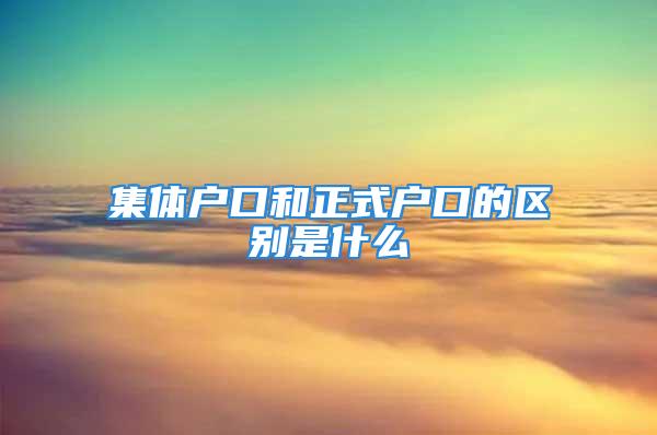 集體戶口和正式戶口的區別是什么