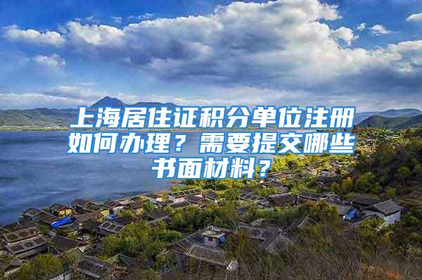 上海居住證積分單位注冊如何辦理？需要提交哪些書面材料？