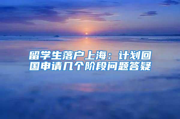 留學生落戶上海：計劃回國申請幾個階段問題答疑