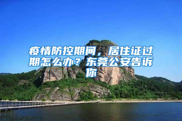 疫情防控期間，居住證過期怎么辦？東莞公安告訴你