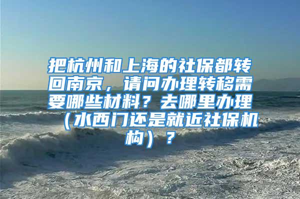 把杭州和上海的社保都轉回南京，請問辦理轉移需要哪些材料？去哪里辦理（水西門還是就近社保機構）？