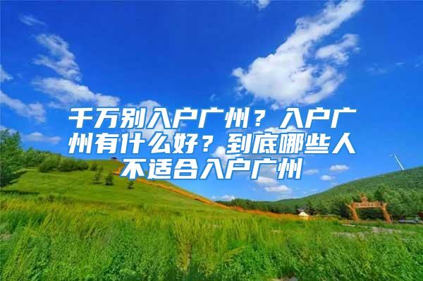 千萬別入戶廣州？入戶廣州有什么好？到底哪些人不適合入戶廣州