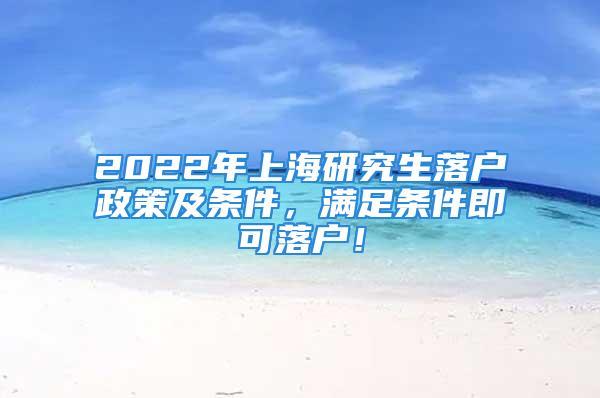 2022年上海研究生落戶政策及條件，滿足條件即可落戶！