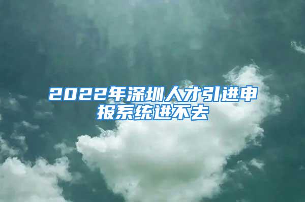 2022年深圳人才引進申報系統進不去