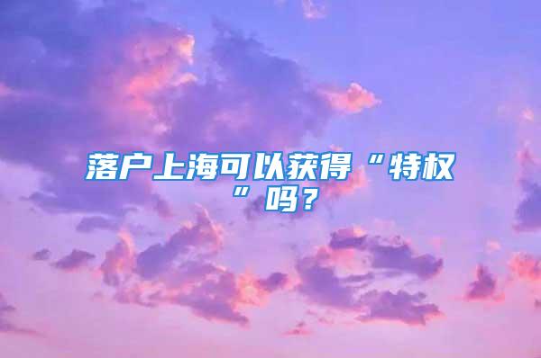 落戶上?？梢垣@得“特權”嗎？