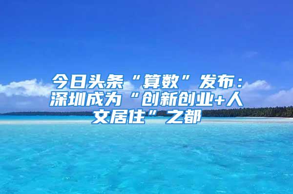 今日頭條“算數”發布：深圳成為“創新創業+人文居住”之都