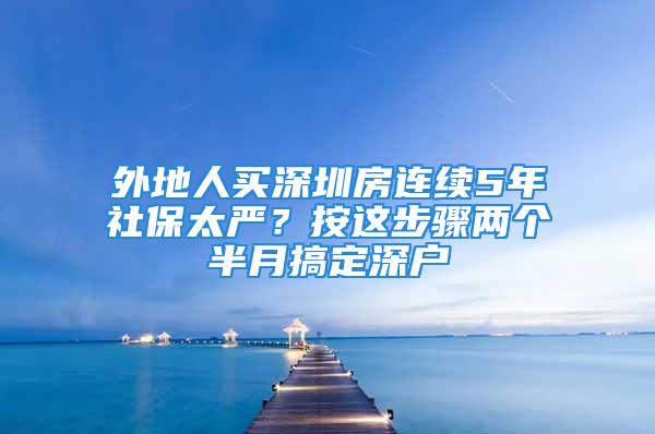 外地人買深圳房連續5年社保太嚴？按這步驟兩個半月搞定深戶