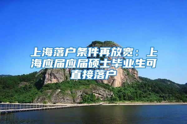 上海落戶條件再放寬：上海應屆應屆碩士畢業生可直接落戶