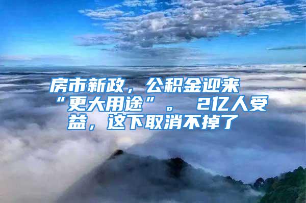 房市新政，公積金迎來“更大用途”。 2億人受益，這下取消不掉了