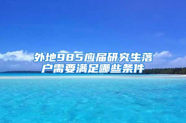 外地985應屆研究生落戶需要滿足哪些條件