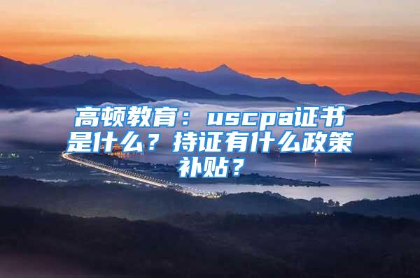 高頓教育：uscpa證書是什么？持證有什么政策補貼？