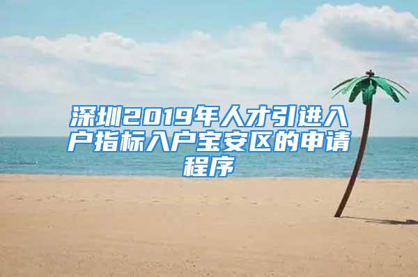 深圳2019年人才引進入戶指標入戶寶安區的申請程序