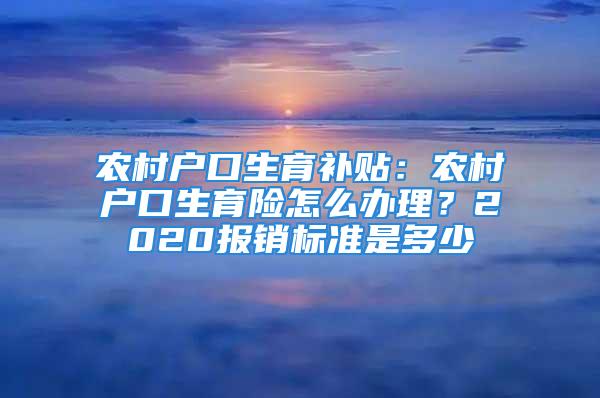 農村戶口生育補貼：農村戶口生育險怎么辦理？2020報銷標準是多少