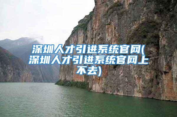 深圳人才引進系統官網(深圳人才引進系統官網上不去)