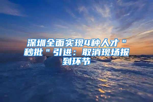 深圳全面實現4種人才＂秒批＂引進：取消現場報到環節