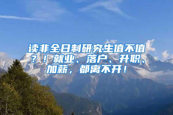 讀非全日制研究生值不值？！就業、落戶、升職、加薪，都離不開！