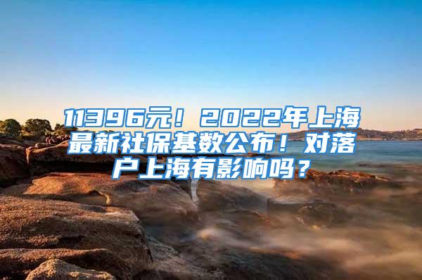 11396元！2022年上海最新社?；鶖倒?！對落戶上海有影響嗎？