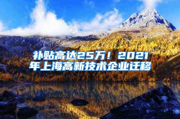 補貼高達25萬！2021年上海高新技術企業遷移