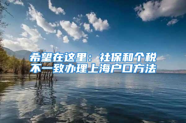 希望在這里：社保和個稅不一致辦理上海戶口方法