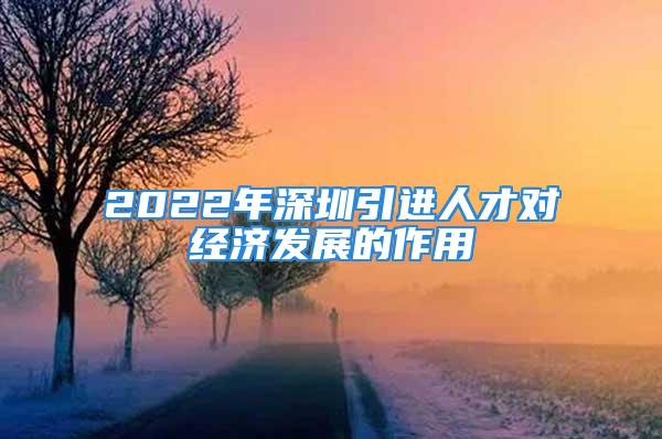 2022年深圳引進人才對經濟發展的作用