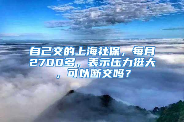 自己交的上海社保，每月2700多，表示壓力挺大，可以斷交嗎？