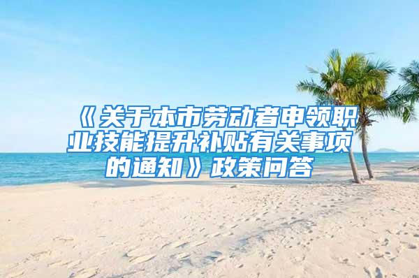 《關于本市勞動者申領職業技能提升補貼有關事項的通知》政策問答