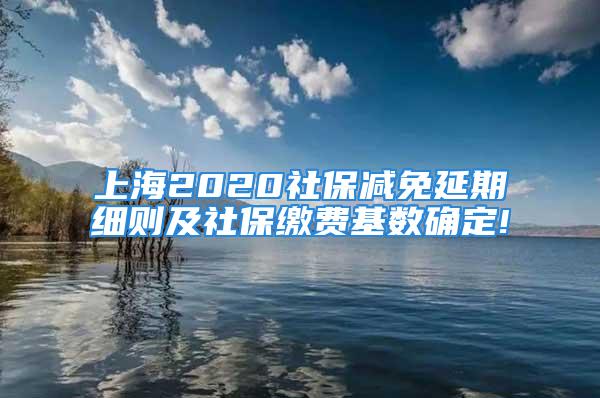 上海2020社保減免延期細則及社保繳費基數確定!