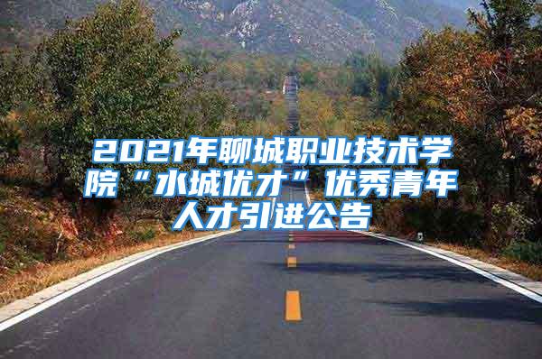 2021年聊城職業技術學院“水城優才”優秀青年人才引進公告