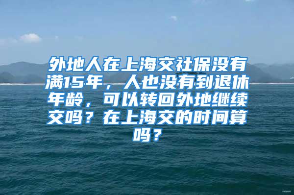 外地人在上海交社保沒有滿15年，人也沒有到退休年齡，可以轉回外地繼續交嗎？在上海交的時間算嗎？