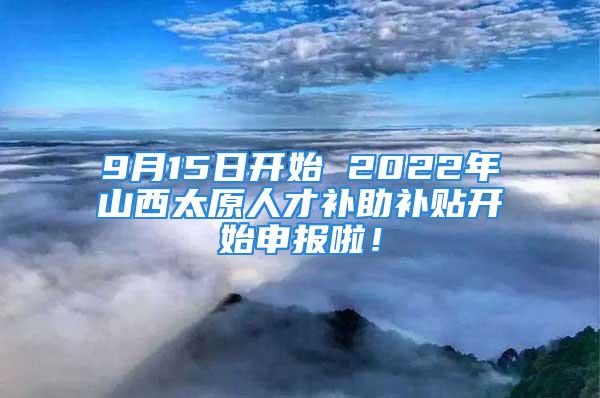 9月15日開始 2022年山西太原人才補助補貼開始申報啦！