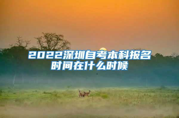 2022深圳自考本科報名時間在什么時候