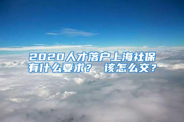 2020人才落戶上海社保有什么要求？ 該怎么交？