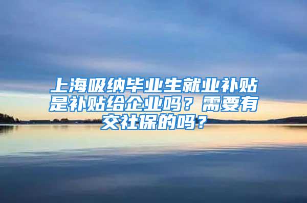 上海吸納畢業生就業補貼是補貼給企業嗎？需要有交社保的嗎？