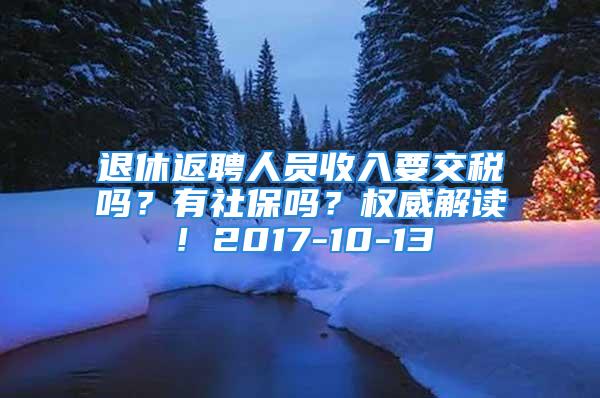 退休返聘人員收入要交稅嗎？有社保嗎？權威解讀！2017-10-13