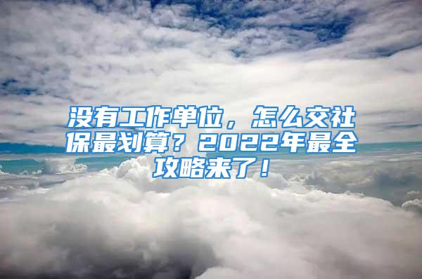 沒有工作單位，怎么交社保最劃算？2022年最全攻略來了！