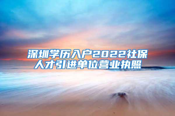 深圳學歷入戶2022社保人才引進單位營業執照