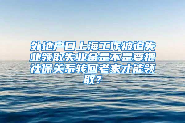 外地戶口上海工作被迫失業領取失業金是不是要把社保關系轉回老家才能領??？