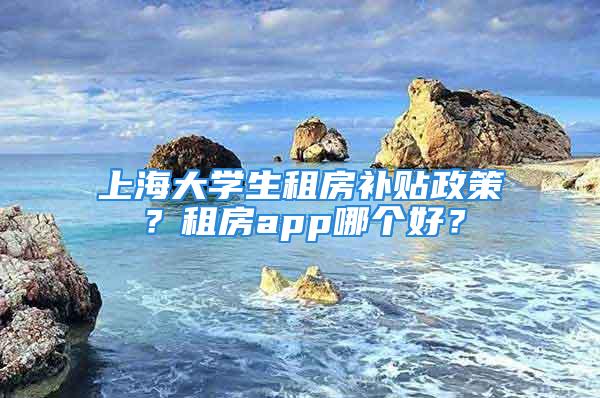 上海大學生租房補貼政策？租房app哪個好？