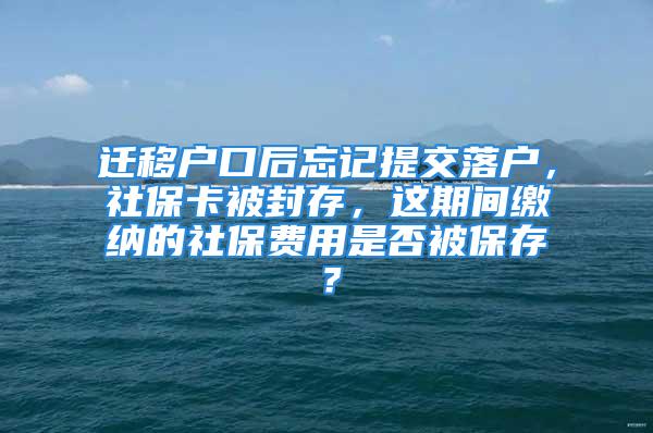 遷移戶口后忘記提交落戶，社?？ū环獯?，這期間繳納的社保費用是否被保存？