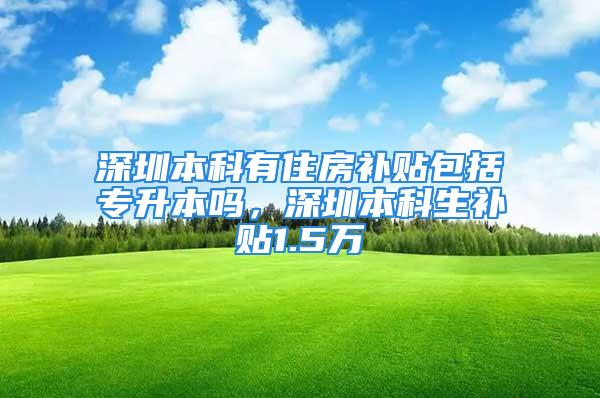 深圳本科有住房補貼包括專升本嗎，深圳本科生補貼1.5萬